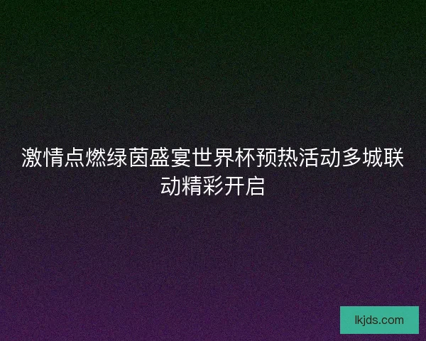 激情点燃绿茵盛宴世界杯预热活动多城联动精彩开启