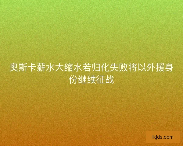 奥斯卡薪水大缩水若归化失败将以外援身份继续征战