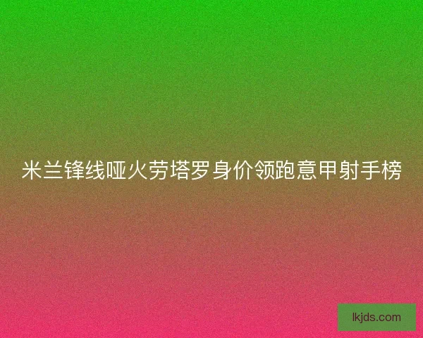 米兰锋线哑火劳塔罗身价领跑意甲射手榜