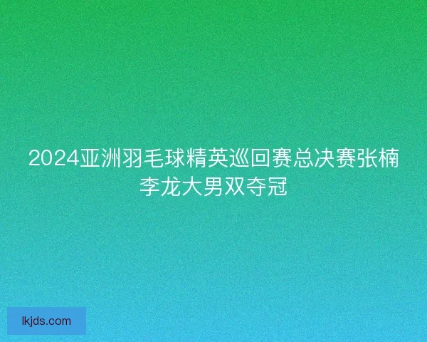 2024亚洲羽毛球精英巡回赛总决赛张楠李龙大男双夺冠