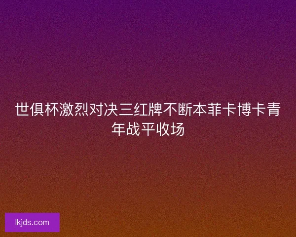 世俱杯激烈对决三红牌不断本菲卡博卡青年战平收场